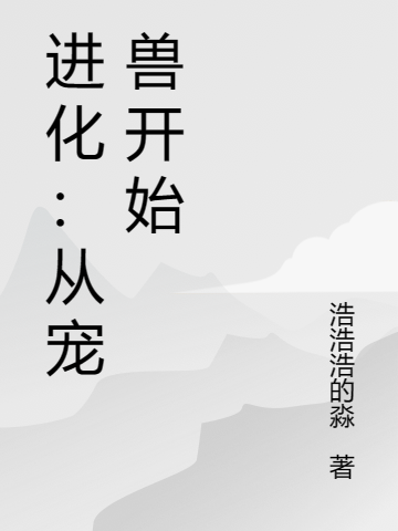 张浩浩浩浩的淼(进化：从宠兽开始)全文免费在线阅读_进化：从宠兽开始完整版免费在线阅读